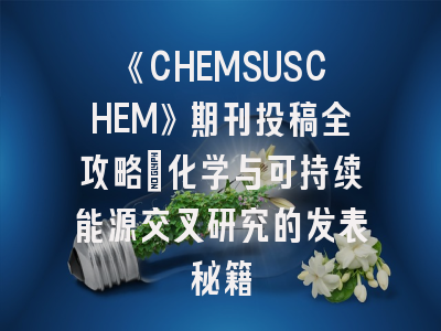 《CHEMSUSCHEM》期刊投稿全攻略：化学与可持续能源交叉研究的发表秘籍
