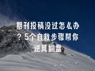 期刊投稿没过怎么办？5个自救步骤帮你逆风翻盘
