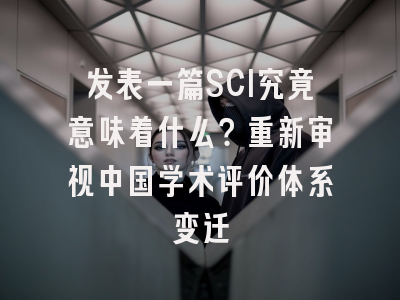 发表一篇SCI究竟意味着什么？重新审视中国学术评价体系变迁
