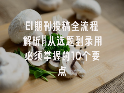 EI期刊投稿全流程解析：从选题到录用必须掌握的10个要点