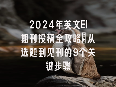 2024年英文EI期刊投稿全攻略：从选题到见刊的9个关键步骤