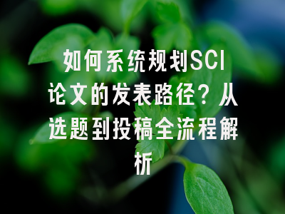 如何系统规划SCI论文的发表路径？从选题到投稿全流程解析
