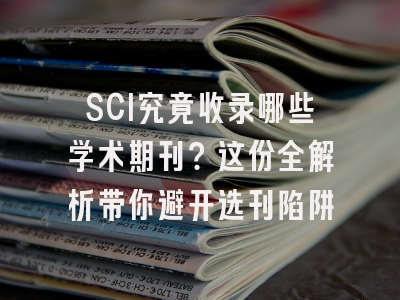 SCI究竟收录哪些学术期刊？这份全解析带你避开选刊陷阱