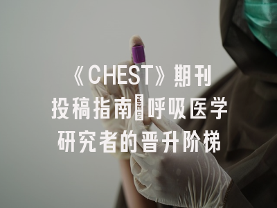 《CHEST》期刊投稿指南：呼吸医学研究者的晋升阶梯