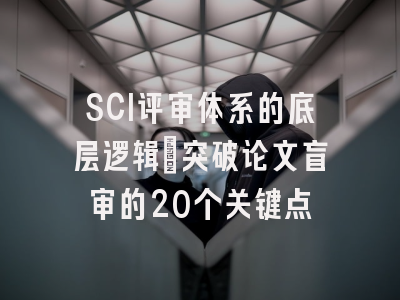 SCI评审体系的底层逻辑：突破论文盲审的20个关键点
