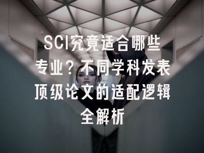 SCI究竟适合哪些专业？不同学科发表顶级论文的适配逻辑全解析