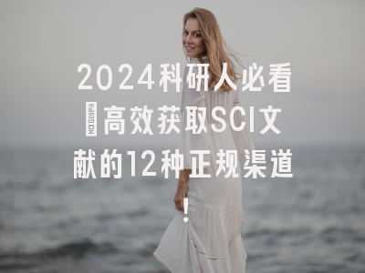 2024科研人必看：高效获取SCI文献的12种正规渠道！