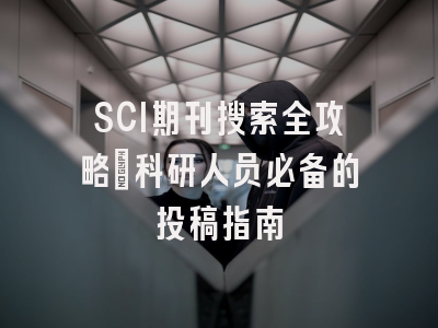 SCI期刊搜索全攻略：科研人员必备的投稿指南