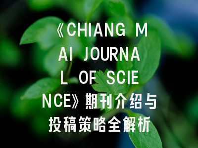 《CHIANG MAI JOURNAL OF SCIENCE》期刊介绍与投稿策略全解析