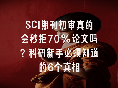 SCI期刊初审真的会秒拒70%论文吗？科研新手必须知道的6个真相