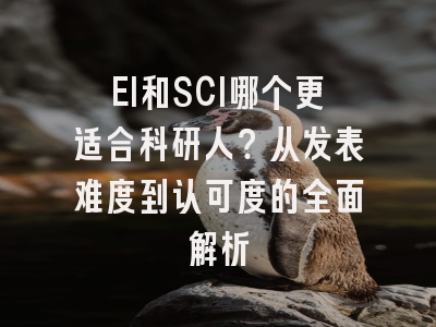 EI和SCI哪个更适合科研人？从发表难度到认可度的全面解析