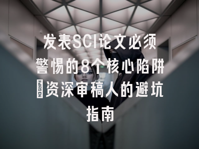 发表SCI论文必须警惕的8个核心陷阱：资深审稿人的避坑指南