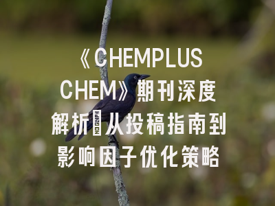 《CHEMPLUSCHEM》期刊深度解析：从投稿指南到影响因子优化策略