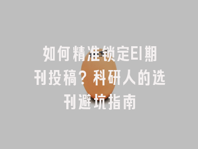 如何精准锁定EI期刊投稿？科研人的选刊避坑指南