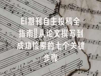 EI期刊自主投稿全指南：从论文撰写到成功检索的七个关键步骤