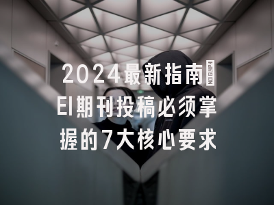 2024最新指南：EI期刊投稿必须掌握的7大核心要求