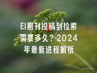 EI期刊投稿到检索需要多久？2024年最新进程解析