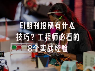 EI期刊投稿有什么技巧？工程师必看的8个实战经验