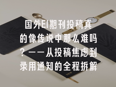 国外EI期刊投稿真的像传说中那么难吗？——从投稿焦虑到录用通知的全程拆解