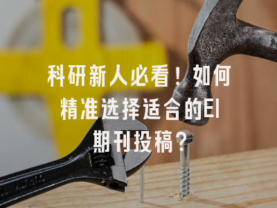 科研新人必看！如何精准选择适合的EI期刊投稿？