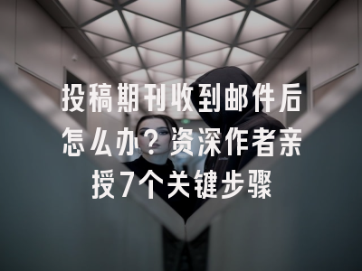 投稿期刊收到邮件后怎么办？资深作者亲授7个关键步骤