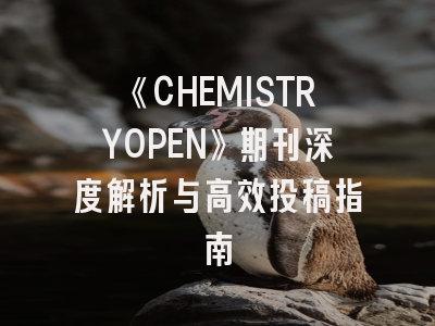 《CHEMISTRYOPEN》期刊深度解析与高效投稿指南