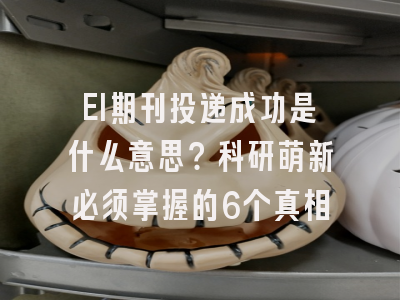 EI期刊投递成功是什么意思？科研萌新必须掌握的6个真相