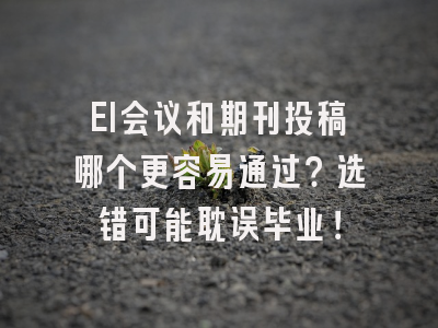 EI会议和期刊投稿哪个更容易通过？选错可能耽误毕业！