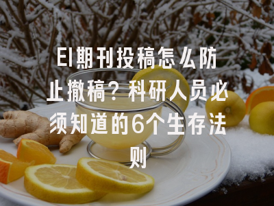 EI期刊投稿怎么防止撤稿？科研人员必须知道的6个生存法则