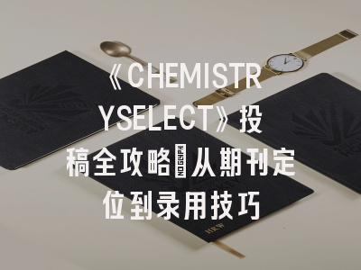 《CHEMISTRYSELECT》投稿全攻略：从期刊定位到录用技巧