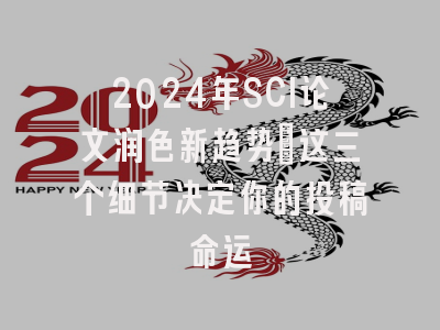 2024年SCI论文润色新趋势：这三个细节决定你的投稿命运