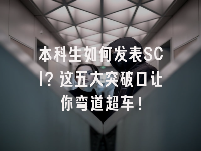 本科生如何发表SCI？这五大突破口让你弯道超车！