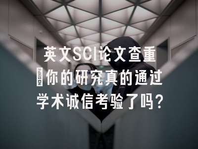 英文SCI论文查重：你的研究真的通过学术诚信考验了吗？