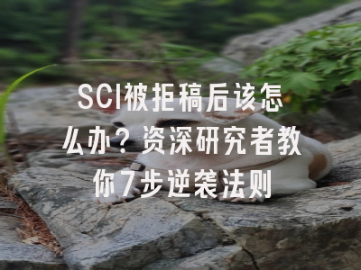 SCI被拒稿后该怎么办？资深研究者教你7步逆袭法则