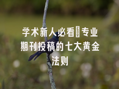 学术新人必看：专业期刊投稿的七大黄金法则
