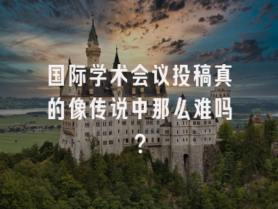 国际学术会议投稿真的像传说中那么难吗？