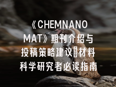 《CHEMNANOMAT》期刊介绍与投稿策略建议：材料科学研究者必读指南