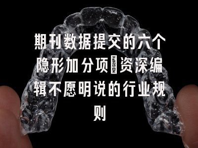 期刊数据提交的六个隐形加分项：资深编辑不愿明说的行业规则