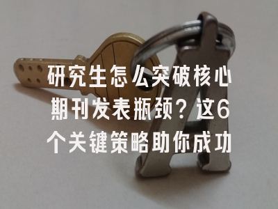 研究生怎么突破核心期刊发表瓶颈？这6个关键策略助你成功