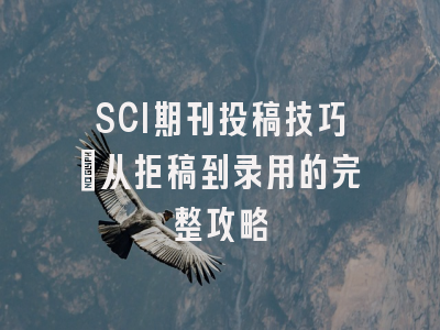 SCI期刊投稿技巧：从拒稿到录用的完整攻略