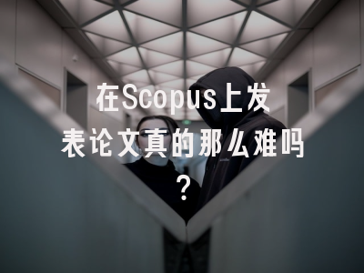 在Scopus上发表论文真的那么难吗？