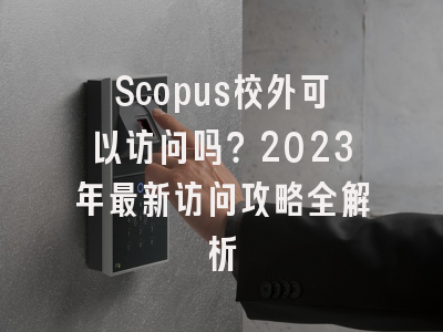Scopus校外可以访问吗？2023年最新访问攻略全解析