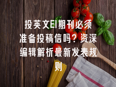 投英文EI期刊必须准备投稿信吗？资深编辑解析最新发表规则