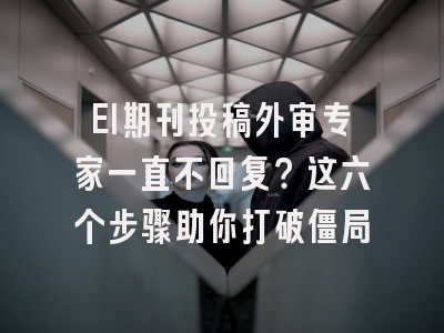 EI期刊投稿外审专家一直不回复？这六个步骤助你打破僵局