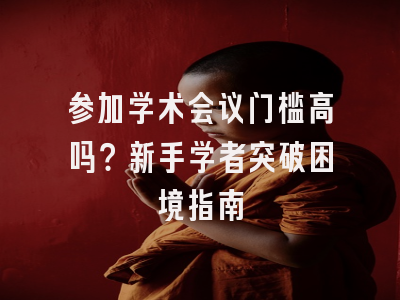 参加学术会议门槛高吗？新手学者突破困境指南