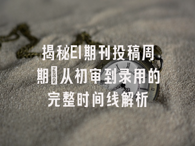 揭秘EI期刊投稿周期：从初审到录用的完整时间线解析