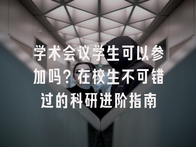 学术会议学生可以参加吗？在校生不可错过的科研进阶指南