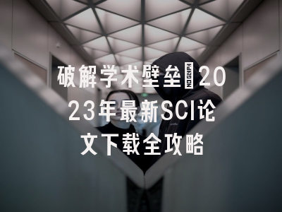 破解学术壁垒：2023年最新SCI论文下载全攻略