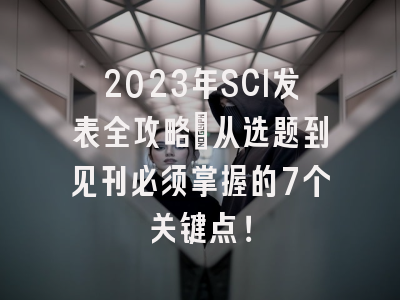 2023年SCI发表全攻略：从选题到见刊必须掌握的7个关键点！