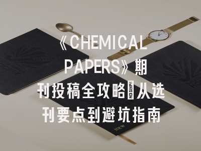 《CHEMICAL PAPERS》期刊投稿全攻略：从选刊要点到避坑指南